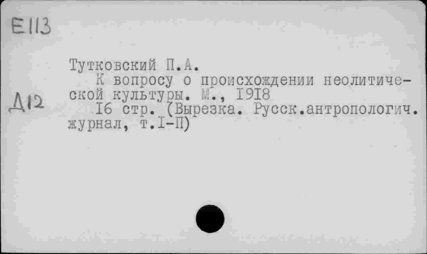 ﻿ЄІІЗ
Діі
Тутковский П.А.
К вопросу о происхождении неолитической культуры. М., 1918
16 стр. (Вырезка. Русск.антропологии, журнал, т.1-П)